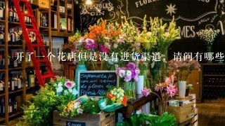 开了1个花店但是没有进货渠道，请问有哪些云南鲜花