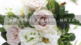 云南特产鲜花饼， 鲜花做的饼，时尚又养生。她的馅儿的主料是鲜花