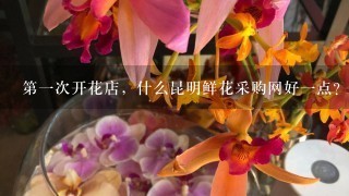 第1次开花店，什么昆明鲜花采购网好1点？求推荐