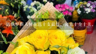 送俄罗斯人鲜花送十支最好，寓意十全十美。()