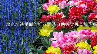 北京地铁里面的鲜花驿站自助贩卖机是属于哪家公司的?