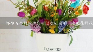 怀孕5个月的孕妇可以吃云南手工玫瑰花鲜花饼吗？