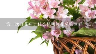 第1次开花店，什么昆明鲜花采购网好1点？求推荐