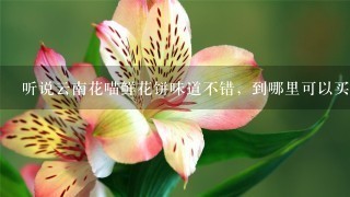 听说云南花喵鲜花饼味道不错，到哪里可以买到呢？