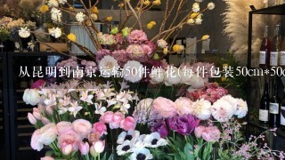 从昆明到南京运输50件鲜花(每件包装50cm*50cm*50cm)