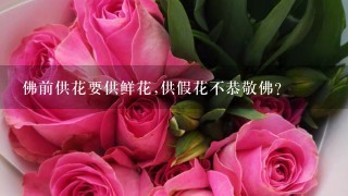 佛前供花要供鲜花,供假花不恭敬佛？