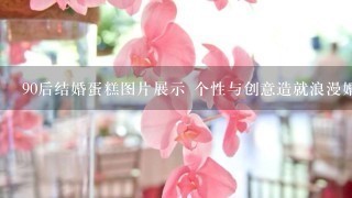 90后结婚蛋糕图片展示 个性与创意造就浪漫婚礼