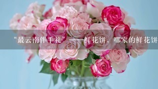 “最云南伴手礼”——鲜花饼，哪家的鲜花饼最好吃？