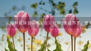 云南鲜花饼公司哪家正宗好呀?快过节了，想买点给朋友