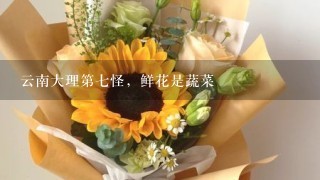 云南大理第7怪，鲜花是蔬菜