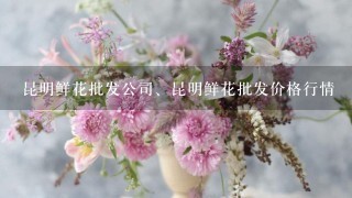 昆明鲜花批发公司、昆明鲜花批发价格行情