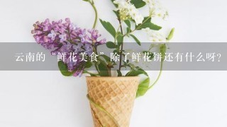 云南的“鲜花美食”除了鲜花饼还有什么呀？