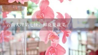 云南大理第7怪，鲜花是蔬菜