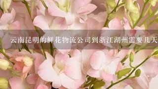 云南昆明的鲜花物流公司到浙江湖州需要几天