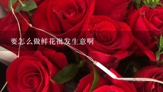 要怎么做鲜花批发生意啊