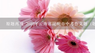 原题再现 2010年云南省昆明市中考作文题（题2略）：题1：我们每个人都是百花园中1朵独1无2的小花，有