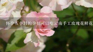 怀孕5个月的孕妇可以吃云南手工玫瑰花鲜花饼吗？