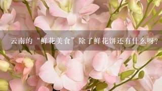 云南的“鲜花美食”除了鲜花饼还有什么呀？