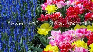 “最云南伴手礼”——鲜花饼，哪家的鲜花饼最好吃？