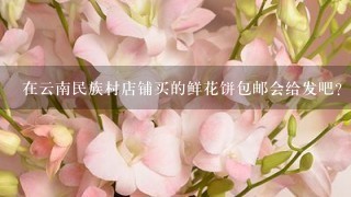 在云南民族村店铺买的鲜花饼包邮会给发吧？不会骗人的吗？