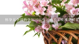 怀孕5个月的孕妇可以吃云南手工玫瑰花鲜花饼吗？