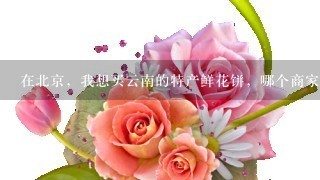 在北京，我想买云南的特产鲜花饼，哪个商家的好呢？