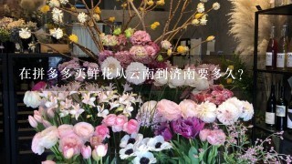 在拼多多买鲜花从云南到济南要多久？