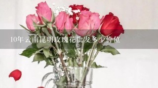 10年云南昆明玫瑰花批发多少价位