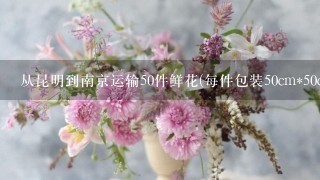 从昆明到南京运输50件鲜花(每件包装50cm*50cm*50cm)要求1天内到达南京,怎样完成这笔业务?