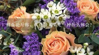 鲜花论斤称，买花像买菜是1种什么体会？