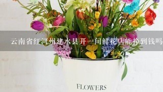 云南省红河州建水县开1间鲜花店能挣到钱吗？