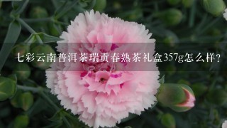 7彩云南普洱茶瑞贡春熟茶礼盒357g怎么样？