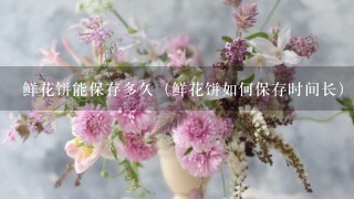 鲜花饼能保存多久（鲜花饼如何保存时间长）