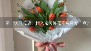 第1次开花店，什么昆明鲜花采购网好1点？求推荐