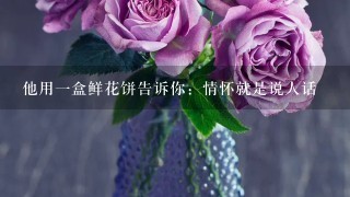 他用1盒鲜花饼告诉你：情怀就是说人话