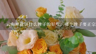 云南鲜花饼什么牌子的好吃，哪个牌子要正宗点呢？