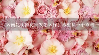 云南昆明鲜花批发怎么样？希望找1个靠谱1点的供应商