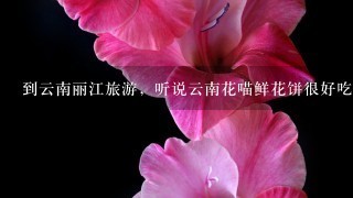 到云南丽江旅游，听说云南花喵鲜花饼很好吃，在丽江可以买到吗？