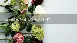 云南鲜花饼可以存多长时间？