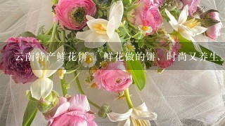 云南特产鲜花饼， 鲜花做的饼，时尚又养生。她的馅儿的主料是鲜花