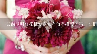 云南昆明鲜花批发商家有值得推荐的吗？长期合作