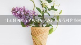 什么昆明鲜花采购网好1点？最好花材价格固定的