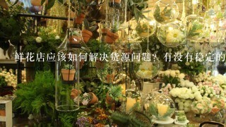 鲜花店应该如何解决货源问题？有没有稳定的云南鲜花批发公司？