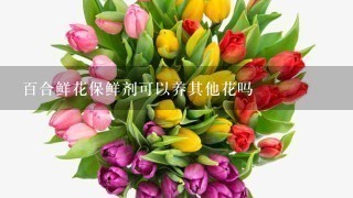 百合鲜花保鲜剂可以养其他花吗