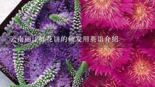 云南丽江鲜花饼的做发用英语介绍