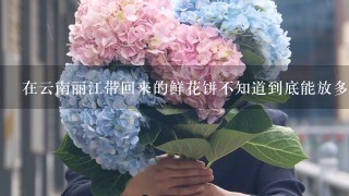 在云南丽江带回来的鲜花饼不知道到底能放多久，它？