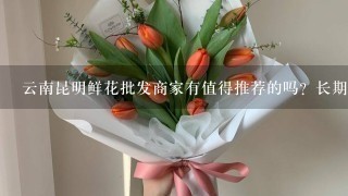 云南昆明鲜花批发商家有值得推荐的吗？长期合作