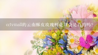 cctvmall的云南酥皮玫瑰鲜花饼会是真的吗？