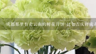 成都那里有卖云南的鲜花月饼 比如吉庆祥或者嘉华的 价格几何？