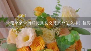 云花朵朵云南鲜花批发交易平台怎么样？值得选择吗？